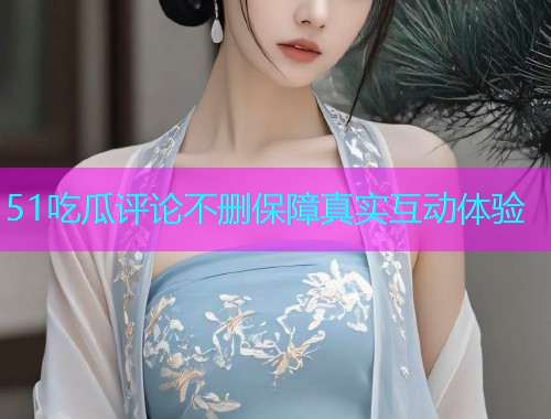 51吃瓜评论不删保障真实互动体验