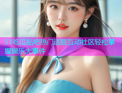 51吃瓜贴吧热门话题互动社区轻松掌握娱乐大事件